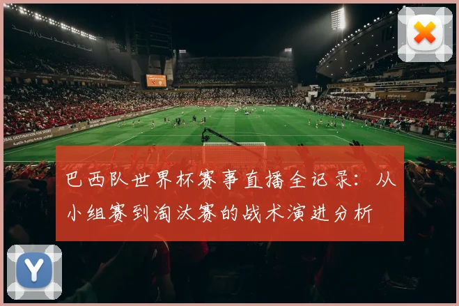巴西队世界杯赛事直播全记录：从小组赛到淘汰赛的战术演进分析