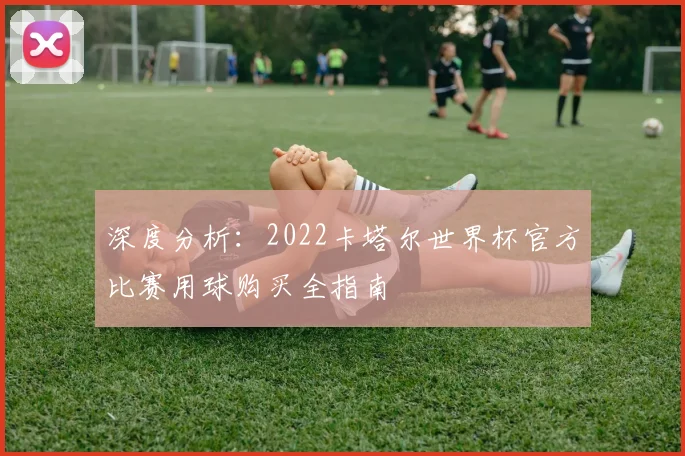 深度分析：2022卡塔尔世界杯官方比赛用球购买全指南