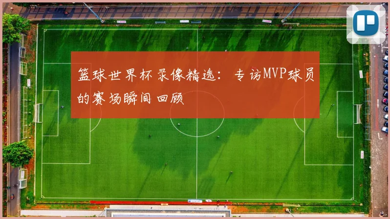 篮球世界杯录像精选：专访MVP球员的赛场瞬间回顾