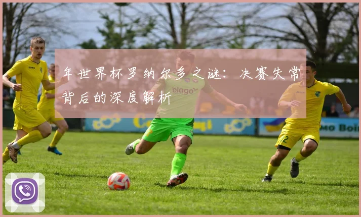 年世界杯罗纳尔多之谜：决赛失常背后的深度解析