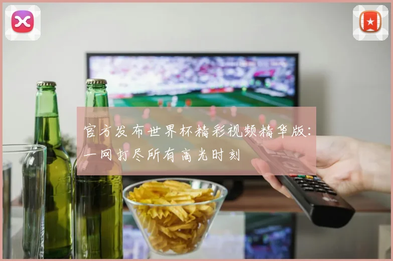 官方发布世界杯精彩视频精华版：一网打尽所有高光时刻