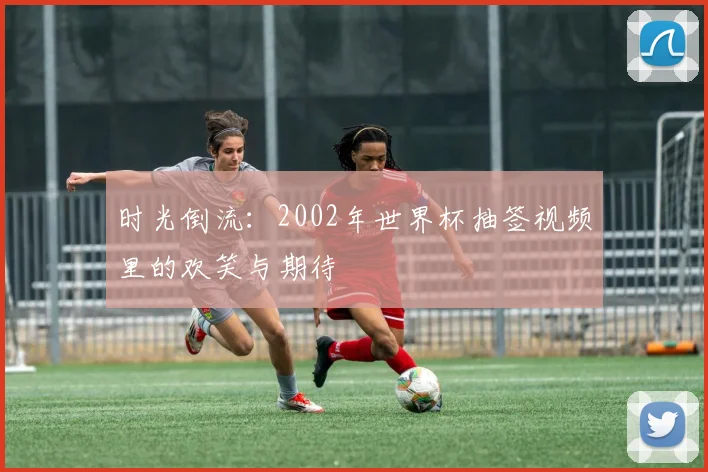 时光倒流：2002年世界杯抽签视频里的欢笑与期待