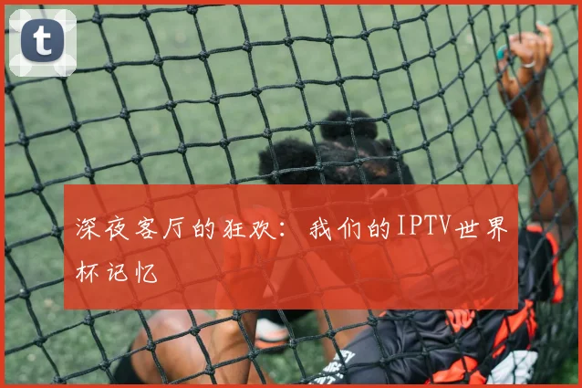 深夜客厅的狂欢：我们的IPTV世界杯记忆